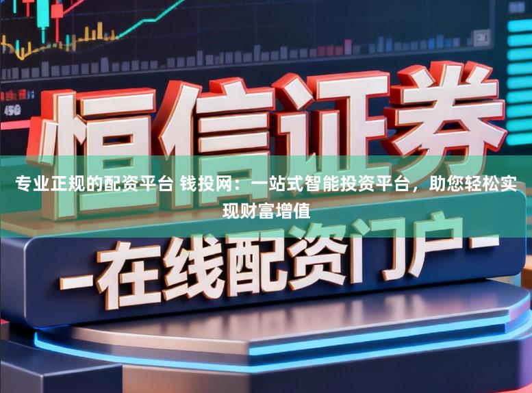 专业正规的配资平台 钱投网：一站式智能投资平台，助您轻松实现财富增值