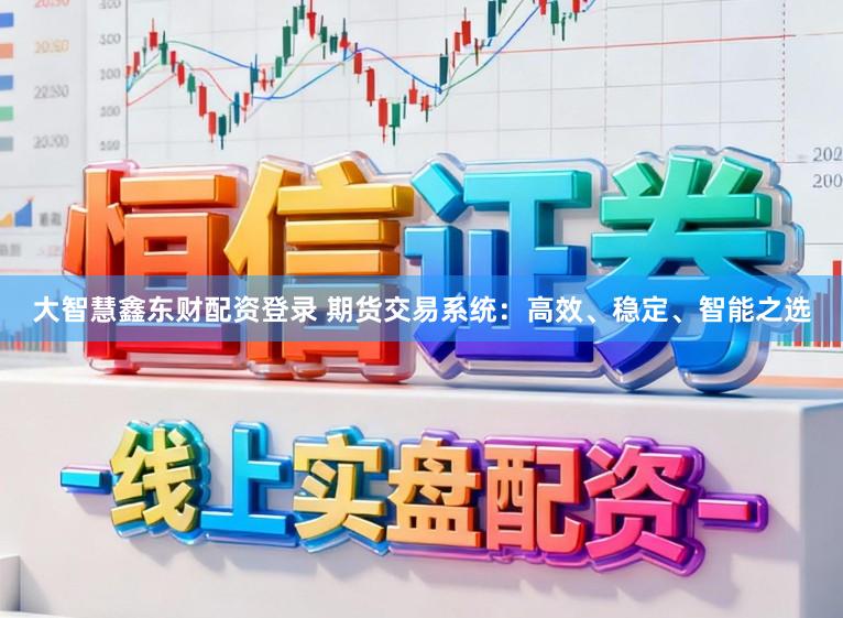 大智慧鑫东财配资登录 期货交易系统：高效、稳定、智能之选