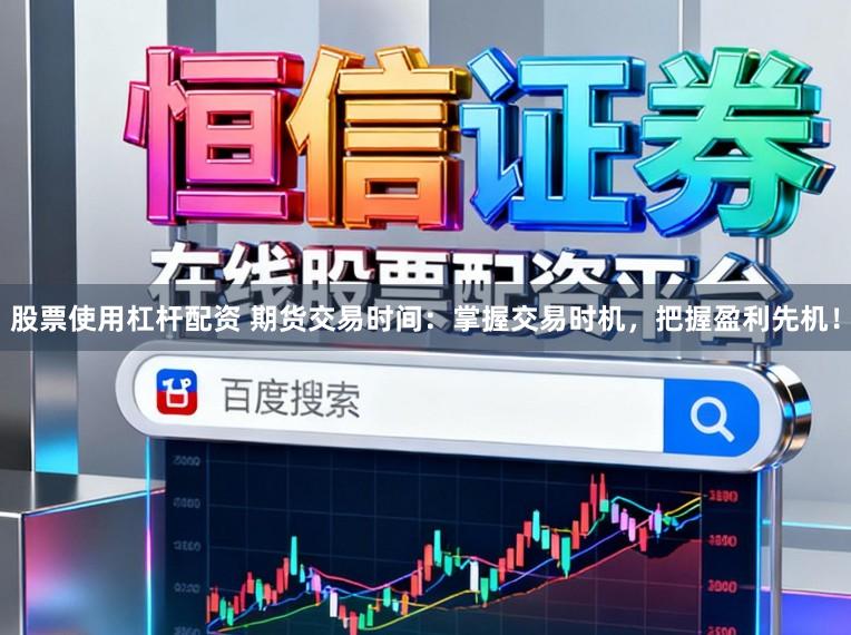 股票使用杠杆配资 期货交易时间：掌握交易时机，把握盈利先机！