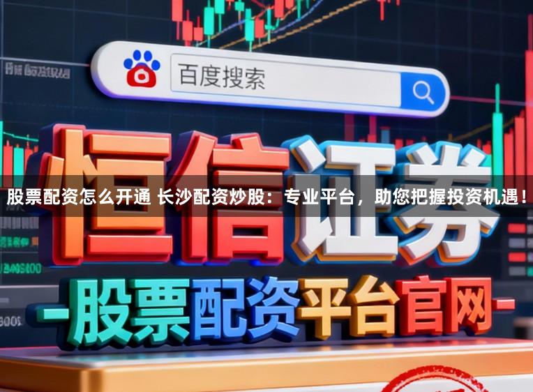 股票配资怎么开通 长沙配资炒股：专业平台，助您把握投资机遇！