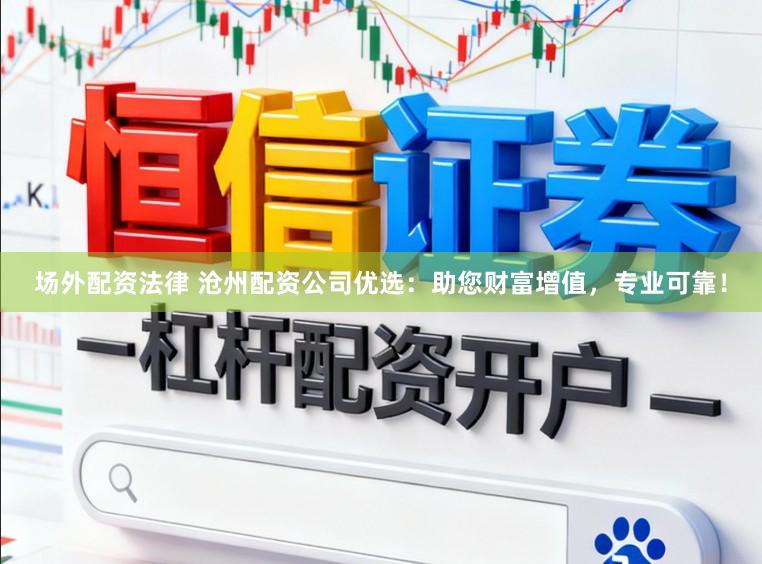 场外配资法律 沧州配资公司优选：助您财富增值，专业可靠！