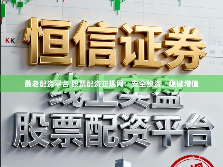 最老配资平台 股票配资正规网：安全投资，稳健增值