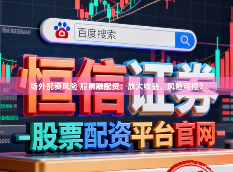 场外配资风险 股票融配资：放大收益，风险可控？