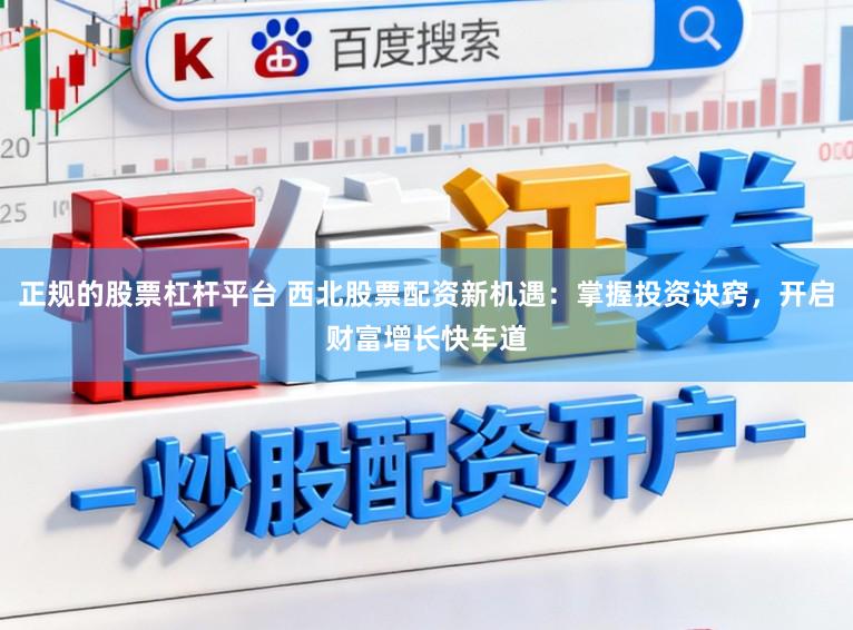 正规的股票杠杆平台 西北股票配资新机遇：掌握投资诀窍，开启财富增长快车道