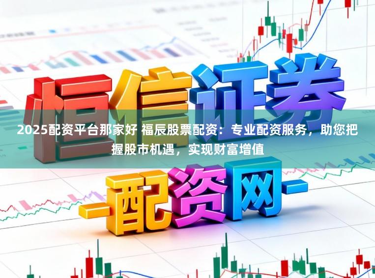2025配资平台那家好 福辰股票配资：专业配资服务，助您把握股市机遇，实现财富增值