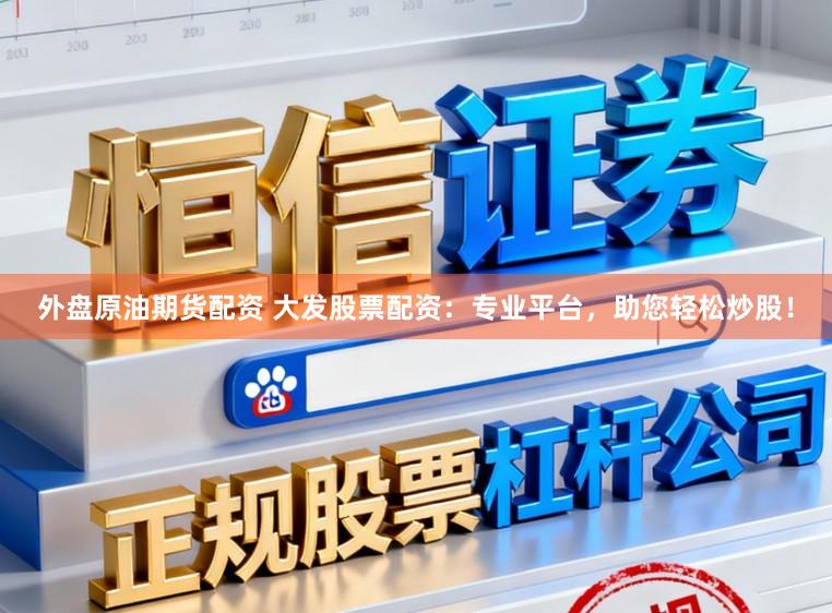 外盘原油期货配资 大发股票配资：专业平台，助您轻松炒股！