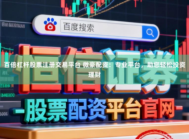 百倍杠杆股票注册交易平台 微豪配资：专业平台，助您轻松投资理财
