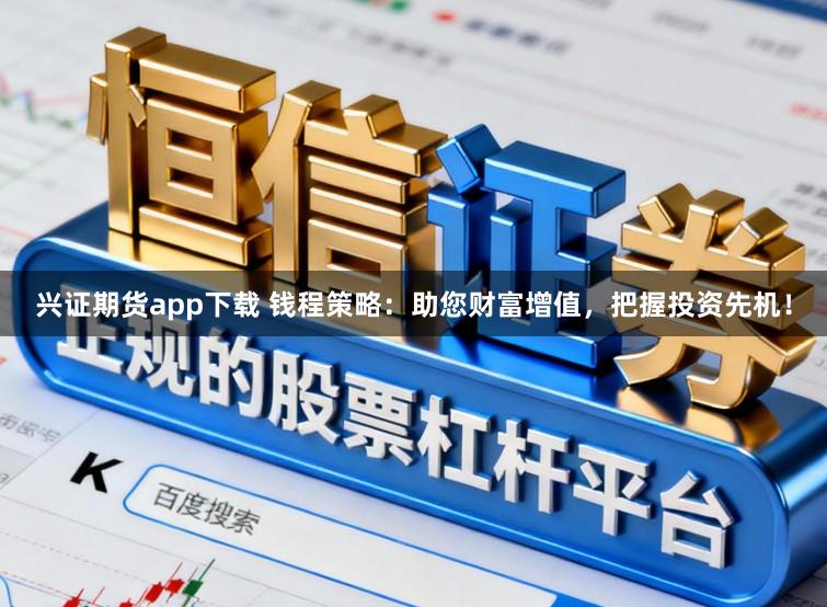 兴证期货app下载 钱程策略：助您财富增值，把握投资先机！