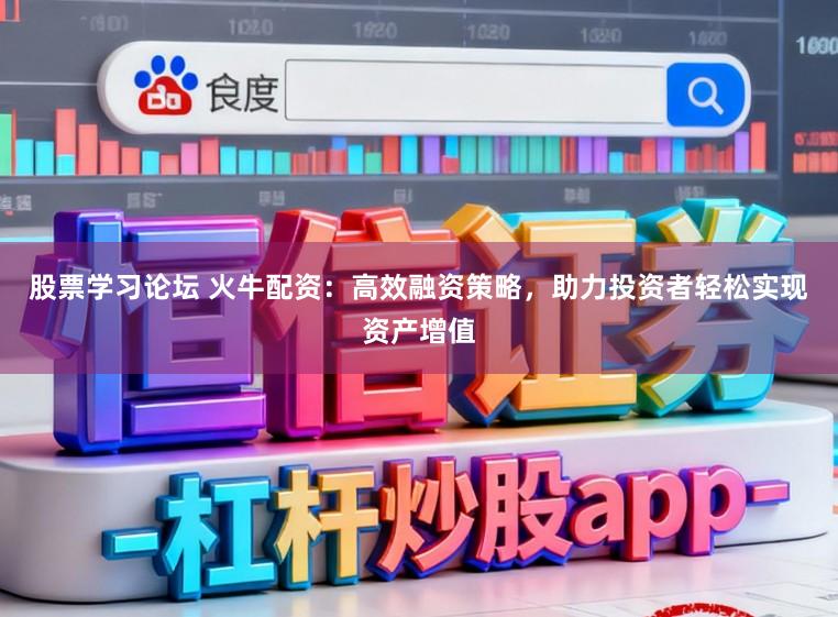 股票学习论坛 火牛配资：高效融资策略，助力投资者轻松实现资产增值