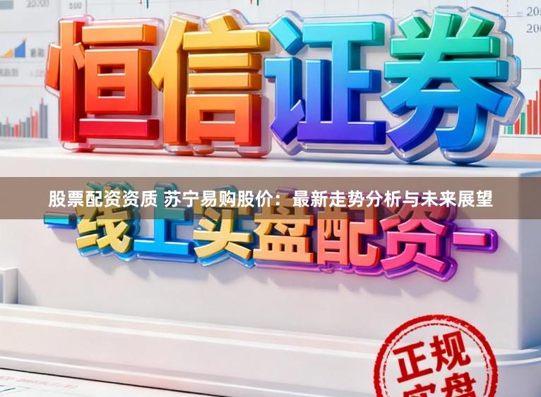 股票配资资质 苏宁易购股价：最新走势分析与未来展望