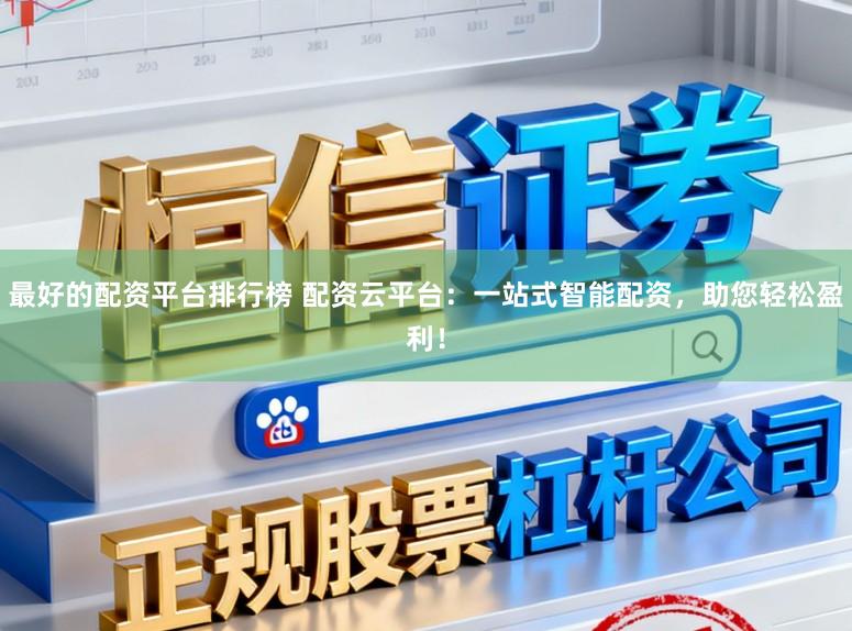 最好的配资平台排行榜 配资云平台：一站式智能配资，助您轻松盈利！