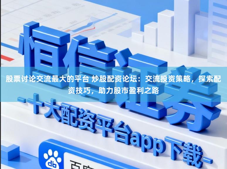 股票讨论交流最大的平台 炒股配资论坛：交流投资策略，探索配资技巧，助力股市盈利之路