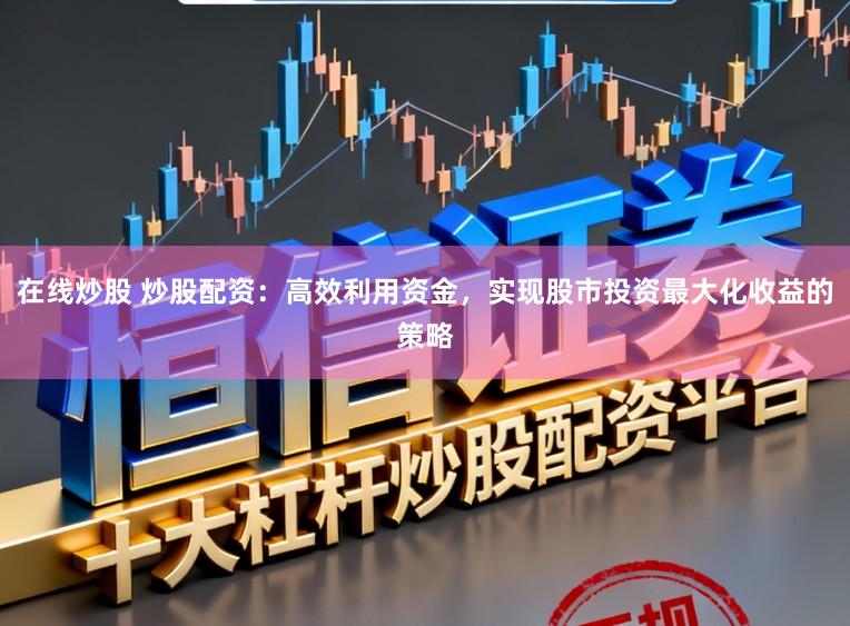 在线炒股 炒股配资：高效利用资金，实现股市投资最大化收益的策略