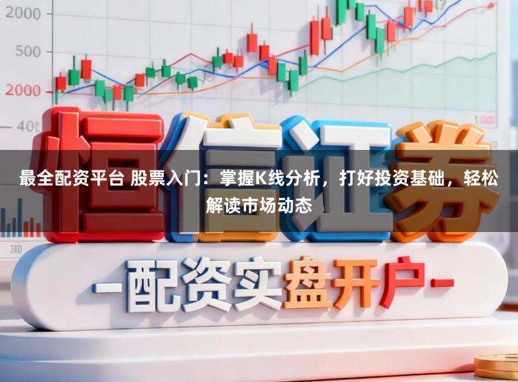 最全配资平台 股票入门：掌握K线分析，打好投资基础，轻松解读市场动态