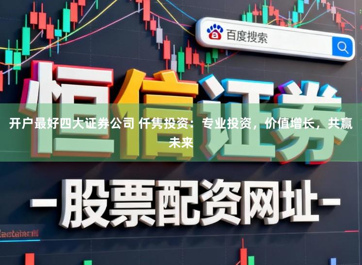 开户最好四大证券公司 仟隽投资：专业投资，价值增长，共赢未来