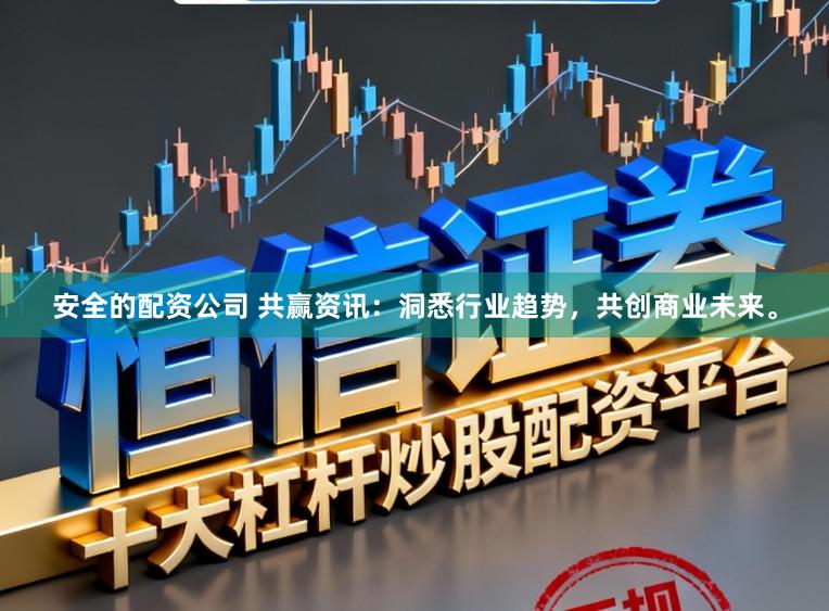 安全的配资公司 共赢资讯：洞悉行业趋势，共创商业未来。