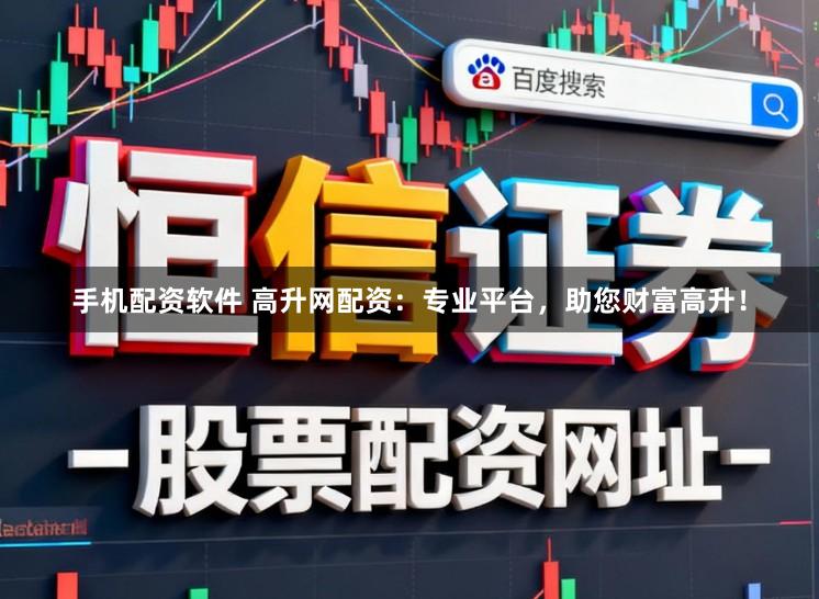 手机配资软件 高升网配资：专业平台，助您财富高升！