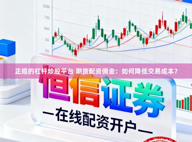 正规的杠杆炒股平台 期货配资佣金：如何降低交易成本？
