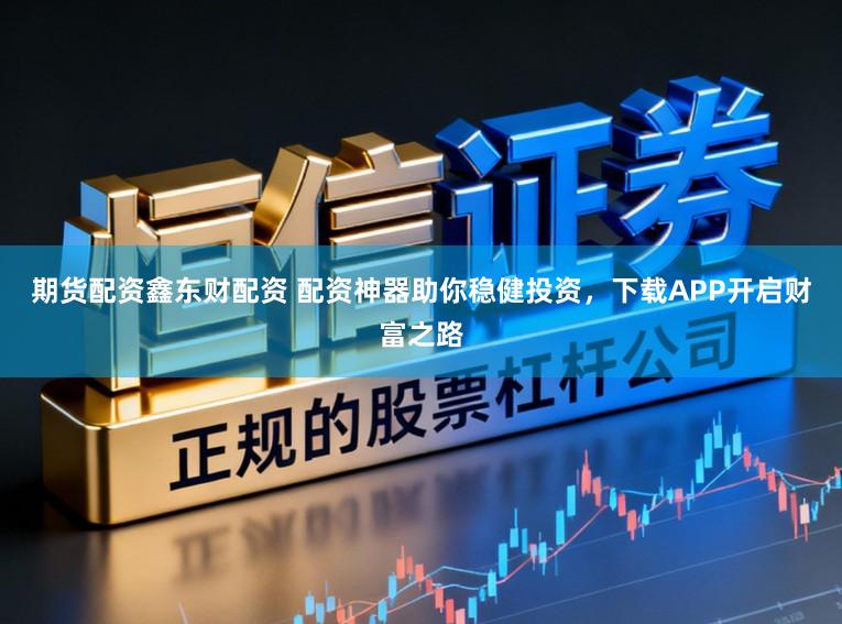 期货配资鑫东财配资 配资神器助你稳健投资，下载APP开启财富之路
