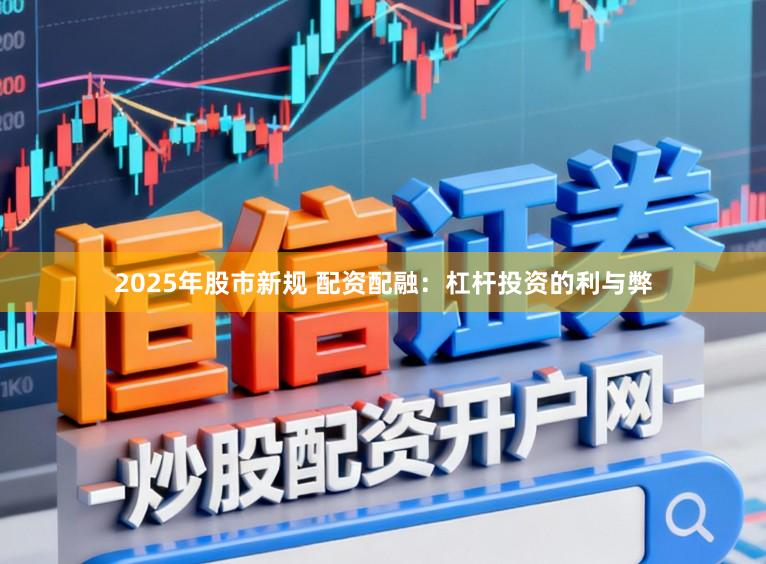 2025年股市新规 配资配融：杠杆投资的利与弊
