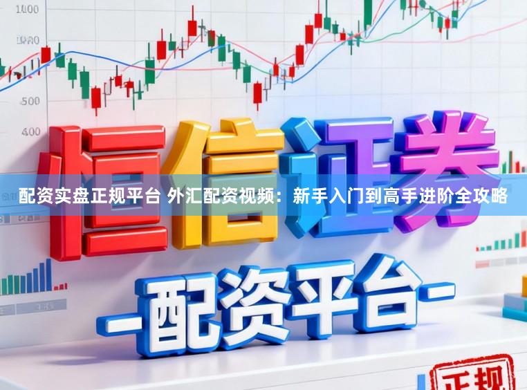 配资实盘正规平台 外汇配资视频：新手入门到高手进阶全攻略