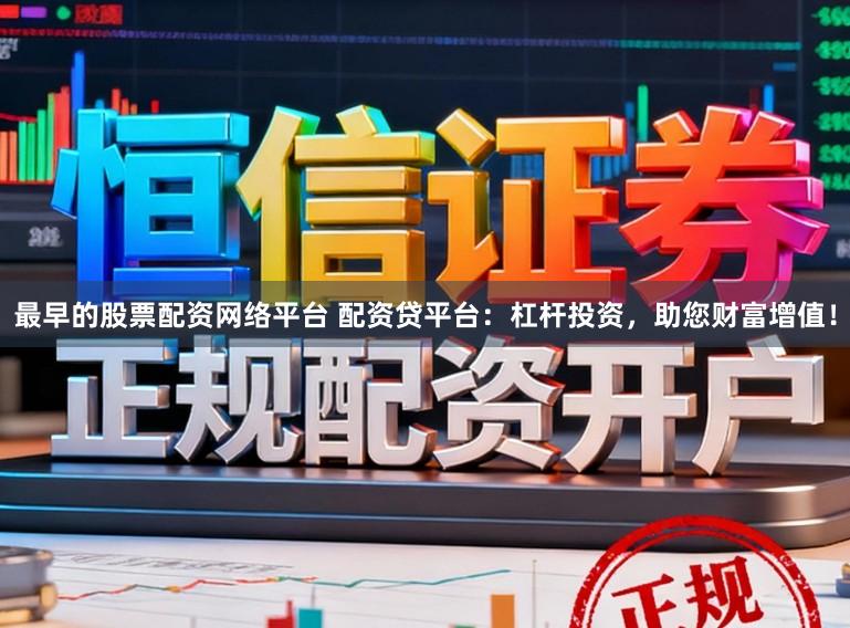 最早的股票配资网络平台 配资贷平台：杠杆投资，助您财富增值！