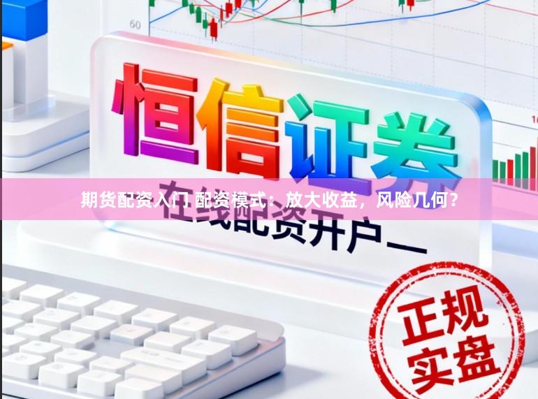 期货配资入门 配资模式：放大收益，风险几何？