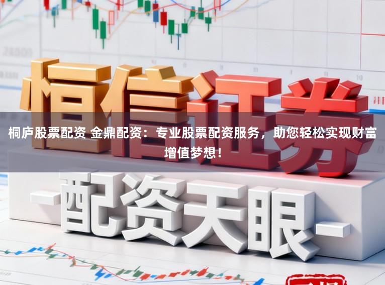 桐庐股票配资 金鼎配资：专业股票配资服务，助您轻松实现财富增值梦想！