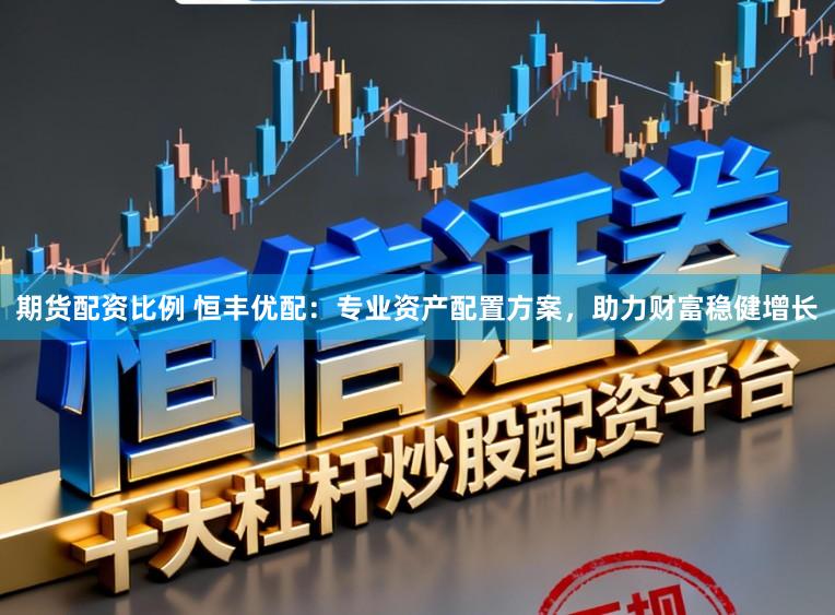 期货配资比例 恒丰优配：专业资产配置方案，助力财富稳健增长