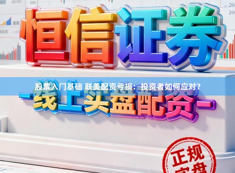 股票入门基础 联美配资亏损：投资者如何应对？