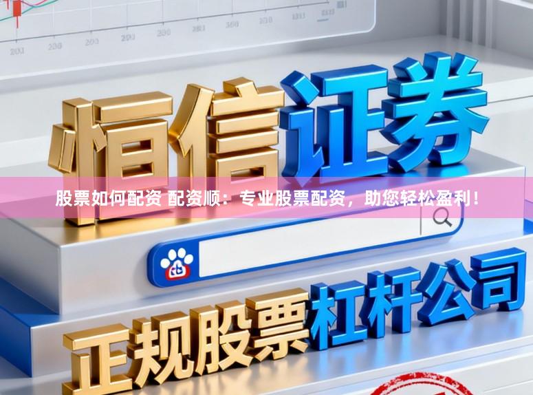 股票如何配资 配资顺：专业股票配资，助您轻松盈利！