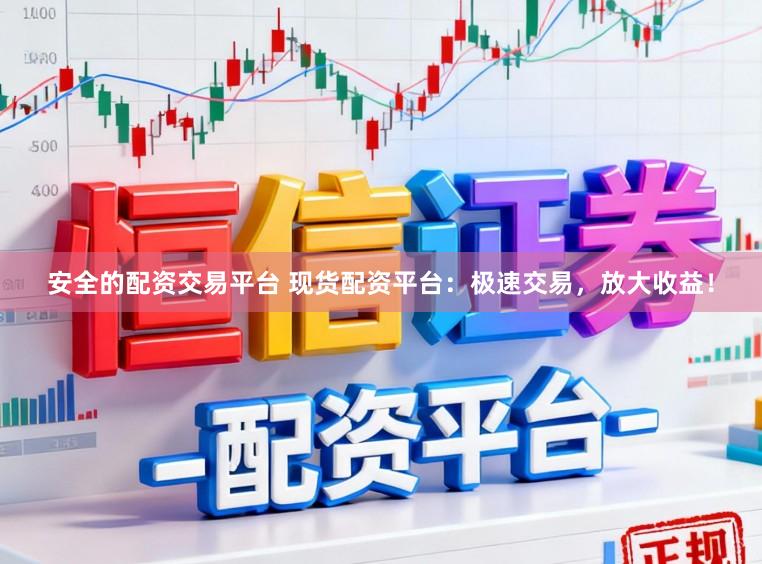 安全的配资交易平台 现货配资平台：极速交易，放大收益！