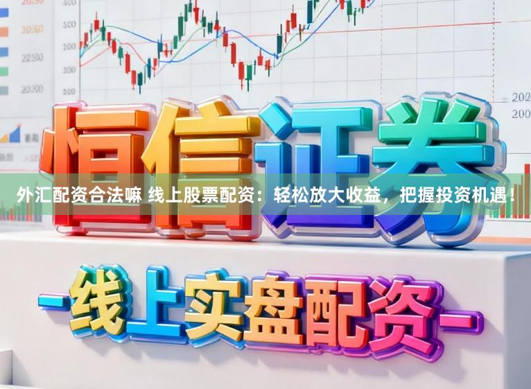 外汇配资合法嘛 线上股票配资：轻松放大收益，把握投资机遇！