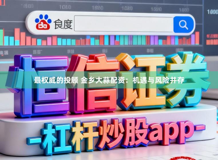 最权威的投顾 金乡大蒜配资：机遇与风险并存