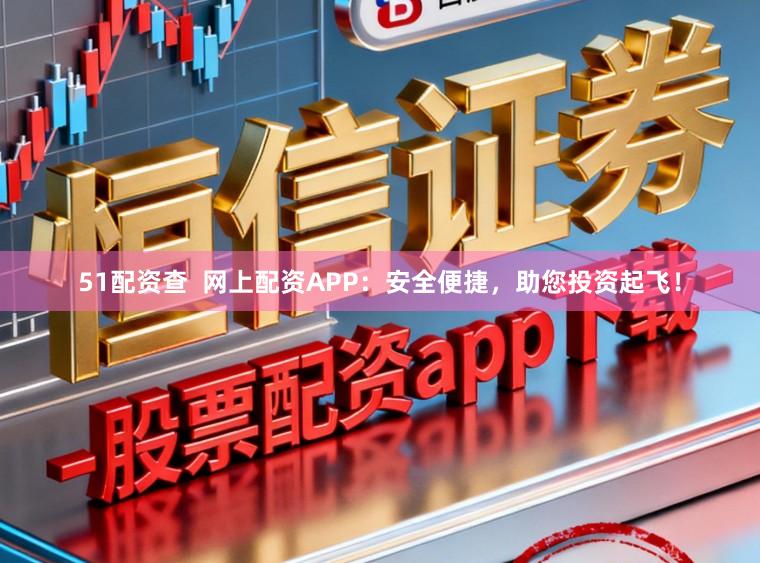 51配资查  网上配资APP：安全便捷，助您投资起飞！