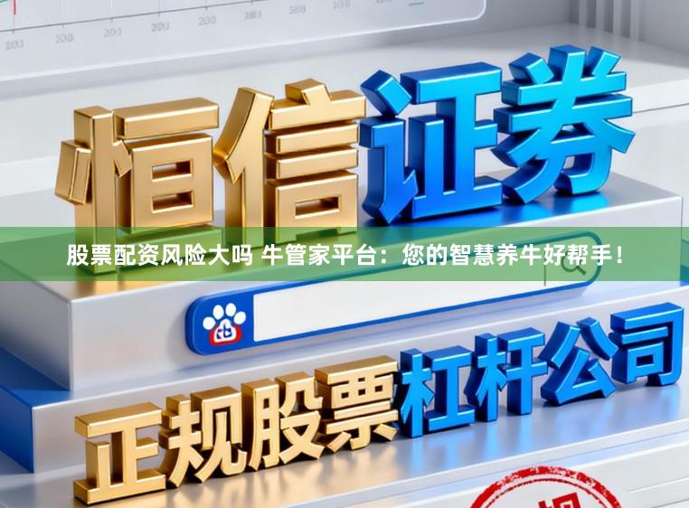 股票配资风险大吗 牛管家平台：您的智慧养牛好帮手！