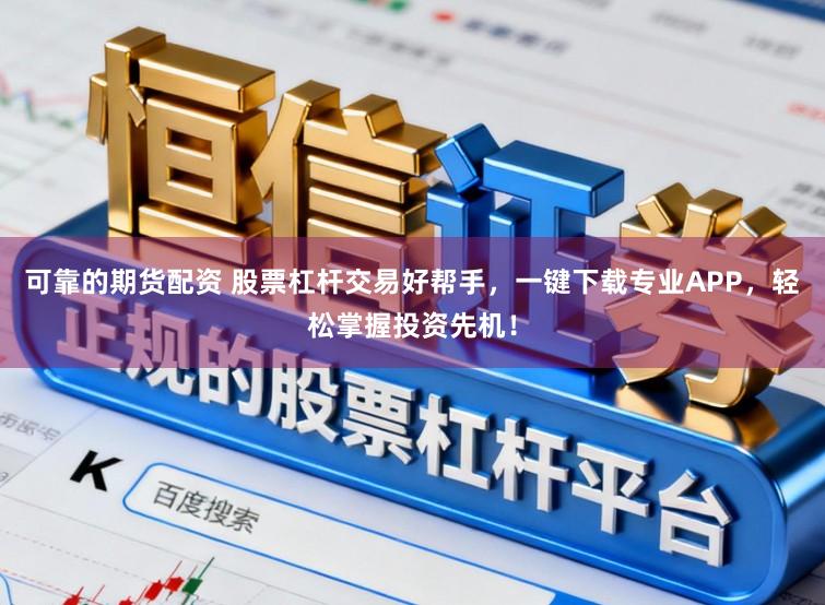 可靠的期货配资 股票杠杆交易好帮手，一键下载专业APP，轻松掌握投资先机！