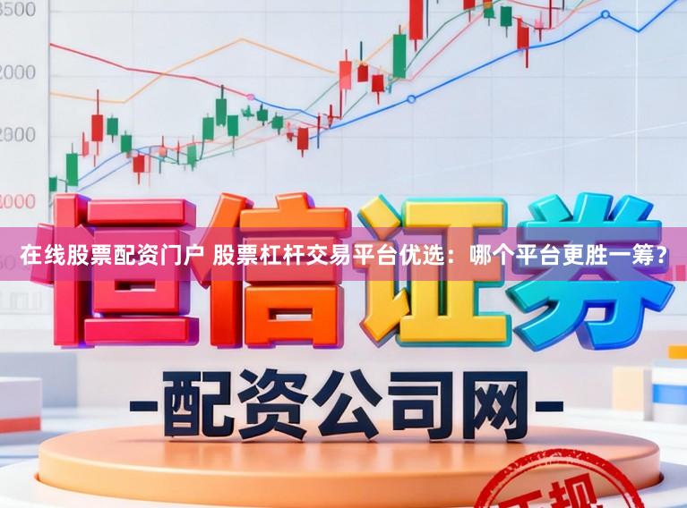 在线股票配资门户 股票杠杆交易平台优选：哪个平台更胜一筹？
