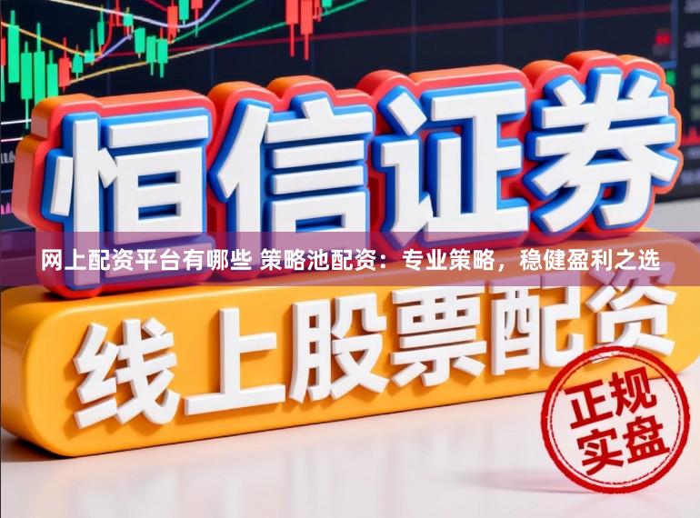 网上配资平台有哪些 策略池配资：专业策略，稳健盈利之选