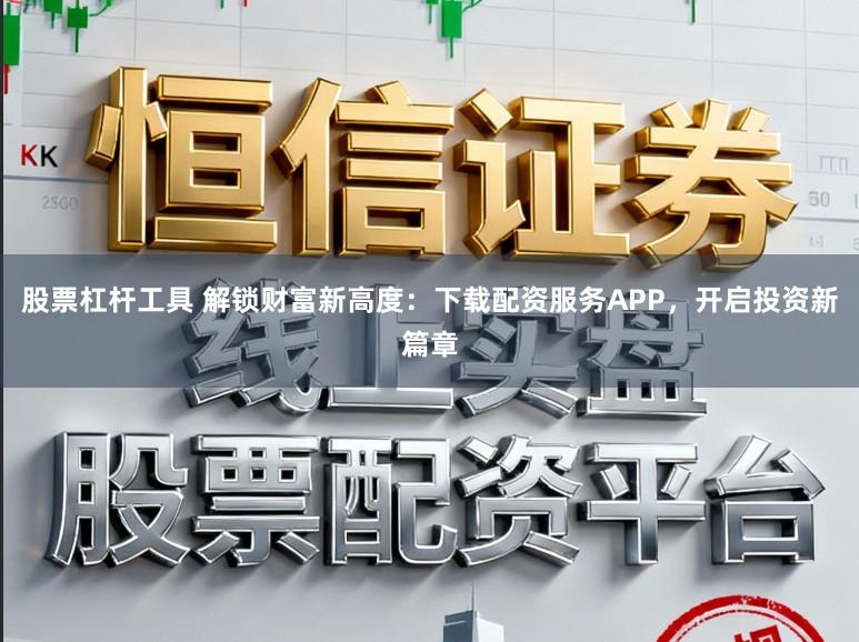 股票杠杆工具 解锁财富新高度：下载配资服务APP，开启投资新篇章