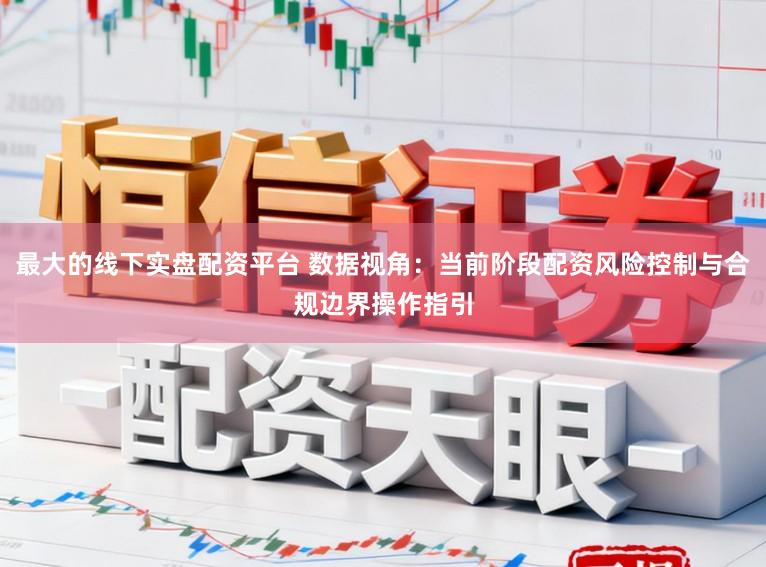 最大的线下实盘配资平台 数据视角：当前阶段配资风险控制与合规边界操作指引