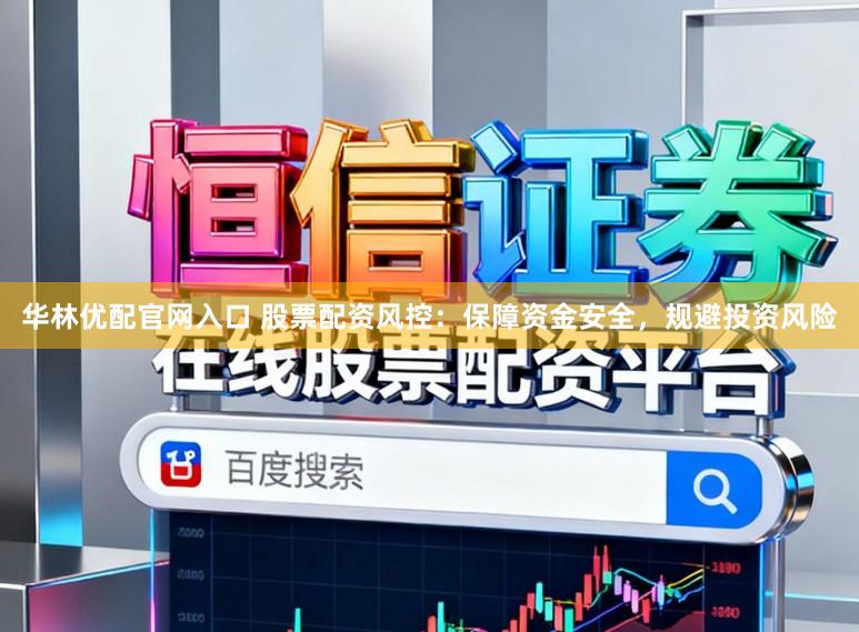 华林优配官网入口 股票配资风控：保障资金安全，规避投资风险