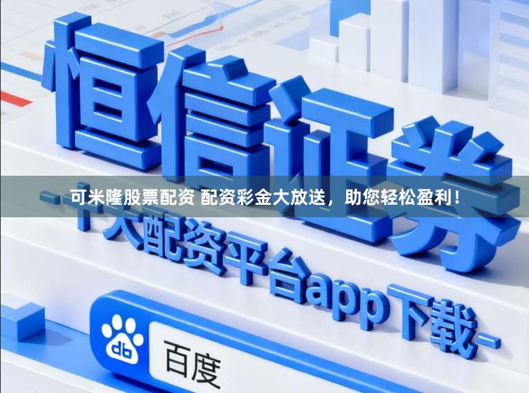 可米隆股票配资 配资彩金大放送，助您轻松盈利！