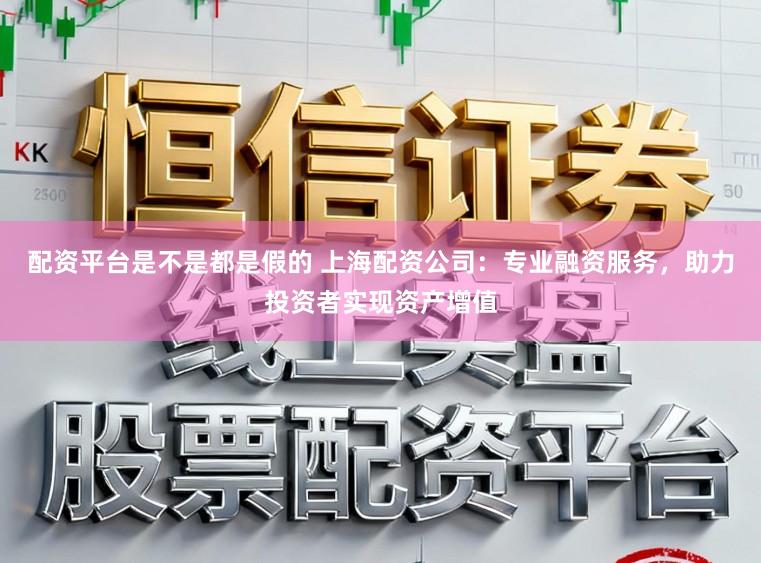 配资平台是不是都是假的 上海配资公司：专业融资服务，助力投资者实现资产增值