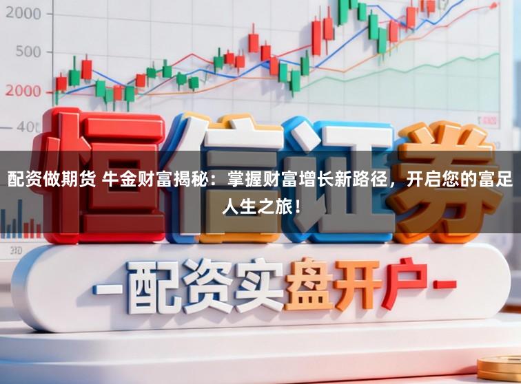 配资做期货 牛金财富揭秘：掌握财富增长新路径，开启您的富足人生之旅！