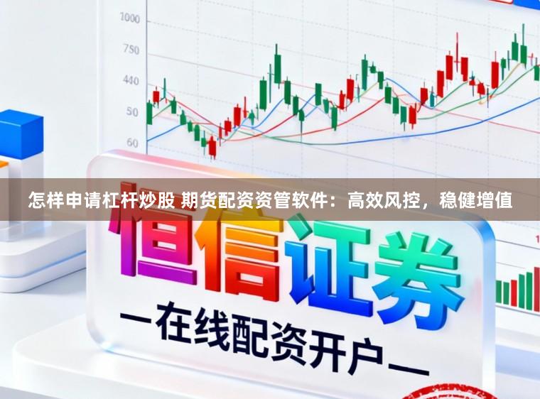 怎样申请杠杆炒股 期货配资资管软件：高效风控，稳健增值