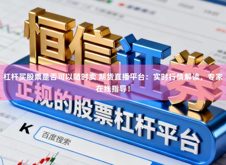 杠杆买股票是否可以随时卖 期货直播平台：实时行情解读，专家在线指导！