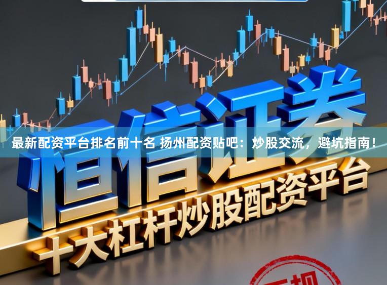 最新配资平台排名前十名 扬州配资贴吧：炒股交流，避坑指南！