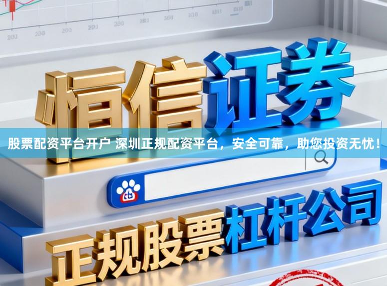 股票配资平台开户 深圳正规配资平台，安全可靠，助您投资无忧！