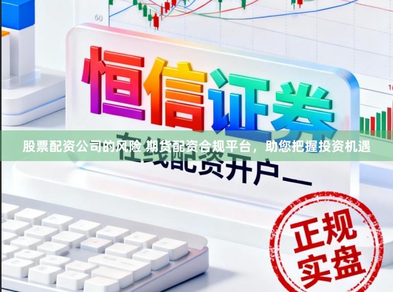 股票配资公司的风险 期货配资合规平台，助您把握投资机遇